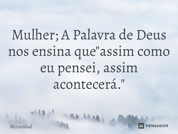 ⁠Mulher; A Palavra de Deus nos ensina que "assim como eu pensei, assim acontecerá."... Frase de Miriamleal.