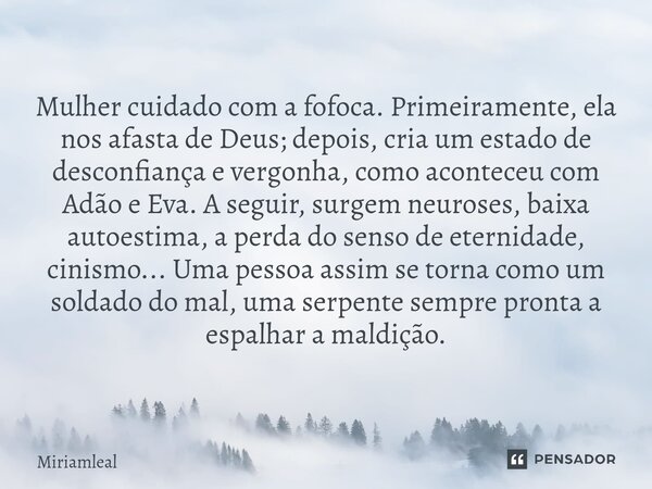 ⁠Mulher cuidado com a fofoca. Primeiramente, ela nos afasta de Deus; depois, cria um estado de desconfiança e vergonha, como aconteceu com Adão e Eva. A seguir,... Frase de Miriamleal.