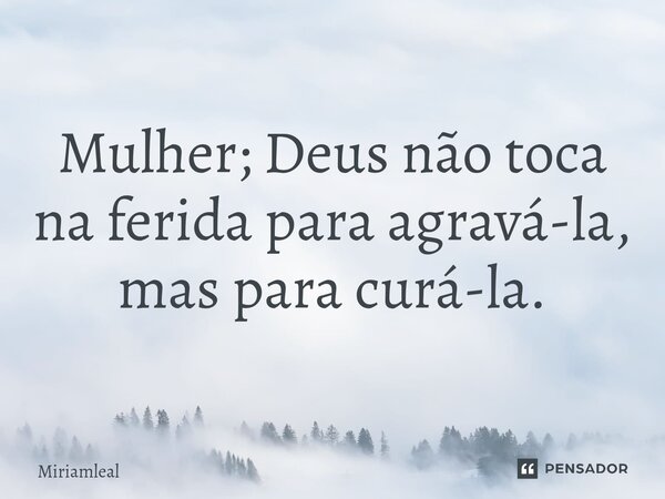 ⁠Mulher; Deus não toca na ferida para agravá-la, mas para curá-la.... Frase de Miriamleal.