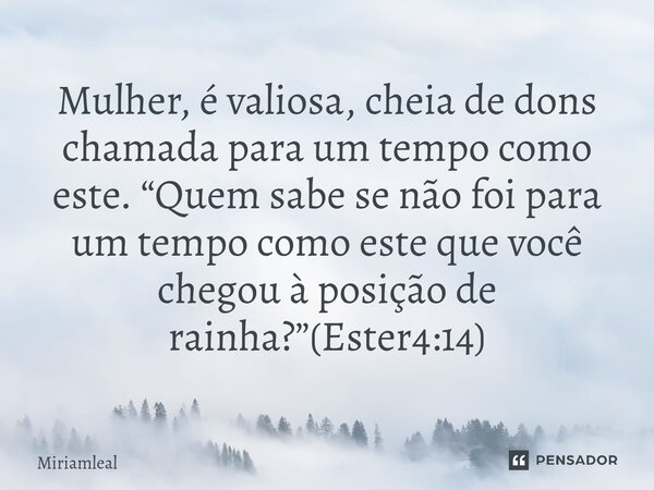 ⁠Mulher, é valiosa, cheia de dons chamada para um tempo como este. “Quem sabe se não foi para um tempo como este que você chegou à posição de rainha?”(Ester4:14... Frase de Miriamleal.
