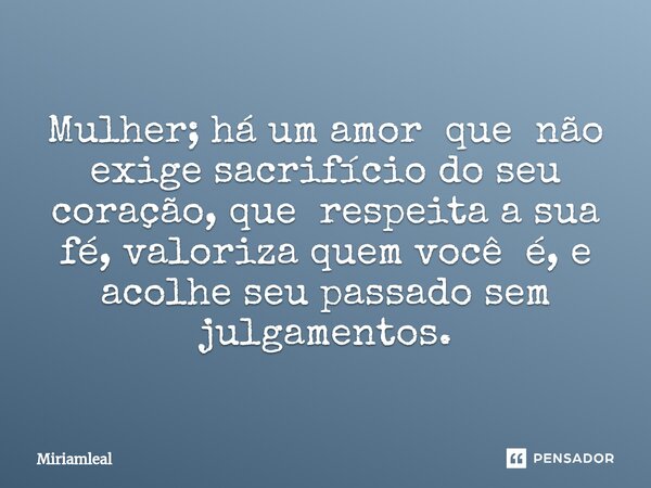 ⁠Mulher; há um amor que não exige sacrifício do seu coração, que respeita a sua fé, valoriza quem você é, e acolhe seu passado sem julgamentos.... Frase de Miriamleal.