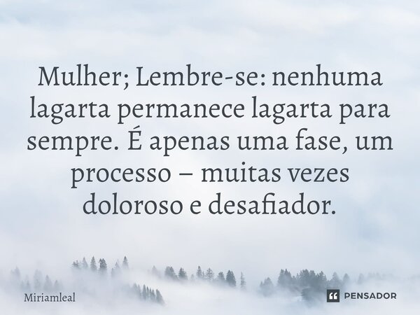 ⁠Mulher; Lembre-se: nenhuma lagarta permanece lagarta para sempre. É apenas uma fase, um processo – muitas vezes doloroso e desafiador.... Frase de Miriamleal.