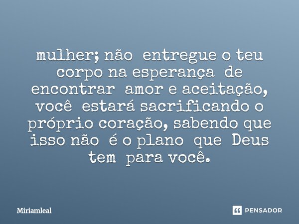 ⁠mulher; não entregue o teu corpo na esperança de encontrar amor e aceitação, você estará sacrificando o próprio coração, sabendo que isso não é o plano que Deu... Frase de Miriamleal.
