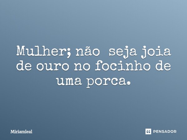 ⁠Mulher; não seja joia de ouro no focinho de uma porca.... Frase de Miriamleal.