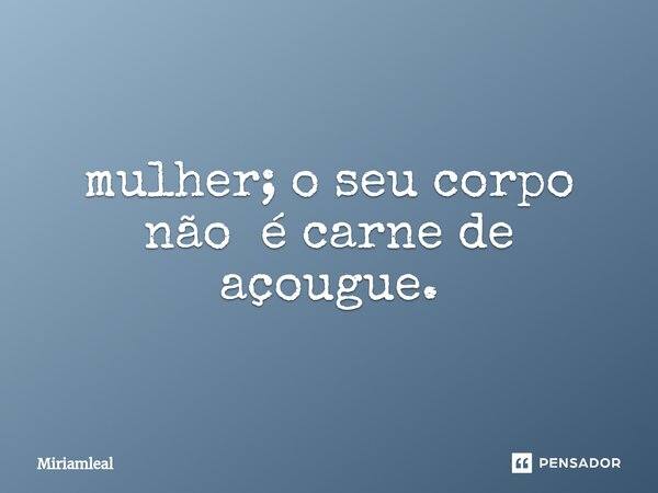 ⁠mulher; o seu corpo não é carne de açougue.... Frase de Miriamleal.