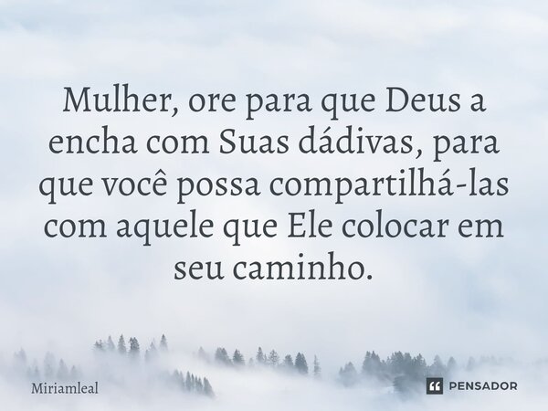 ⁠Mulher, ore para que Deus a encha com Suas dádivas, para que você possa compartilhá-las com aquele que Ele colocar em seu caminho.... Frase de Miriamleal.