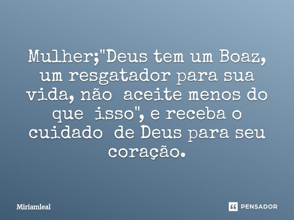 ⁠Mulher; "Deus tem um Boaz, um resgatador para sua vida, não aceite menos do que isso", e receba o cuidado de Deus para seu coração.... Frase de Miriamleal.
