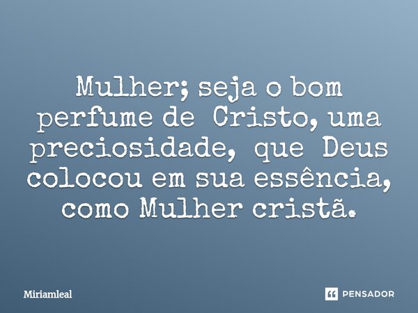 ⁠Mulher; seja o bom perfume de Cristo, uma preciosidade, que Deus colocou em sua essência, como Mulher cristã.... Frase de Miriamleal.