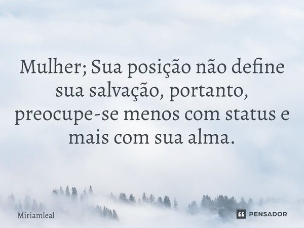 Mulher; ⁠Sua posição não define sua salvação, portanto, preocupe-se menos com status e mais com sua alma.... Frase de Miriamleal.