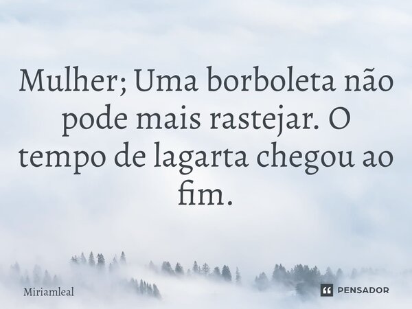 ⁠Mulher; Uma borboleta não pode mais rastejar. O tempo de lagarta chegou ao fim.... Frase de Miriamleal.