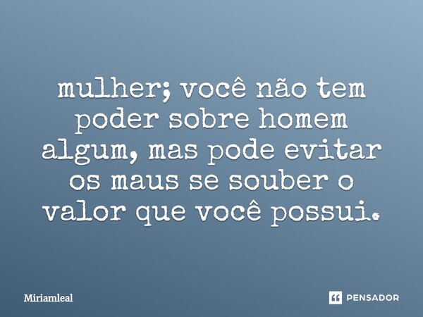 ⁠mulher; você não tem poder sobre homem algum, mas pode evitar os maus se souber o valor que você possui.... Frase de Miriamleal.