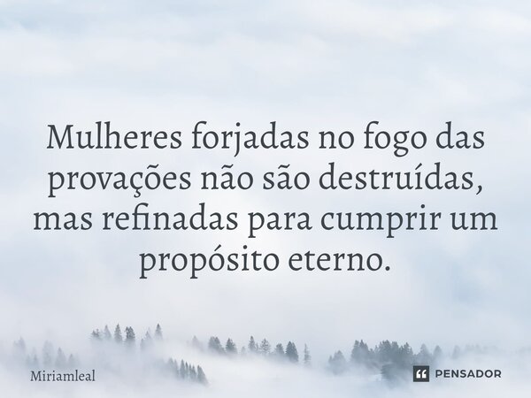 ⁠ Mulheres forjadas no fogo das provações não são destruídas, mas refinadas para cumprir um propósito eterno.... Frase de Miriamleal.