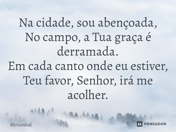 ⁠Na cidade, sou abençoada, No campo, a Tua graça é derramada. Em cada canto onde eu estiver, Teu favor, Senhor, irá me acolher.... Frase de Miriamleal.