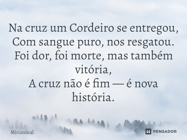 ⁠Na cruz um Cordeiro se entregou, Com sangue puro, nos resgatou. Foi dor, foi morte, mas também vitória, A cruz não é fim — é nova história.... Frase de Miriamleal.