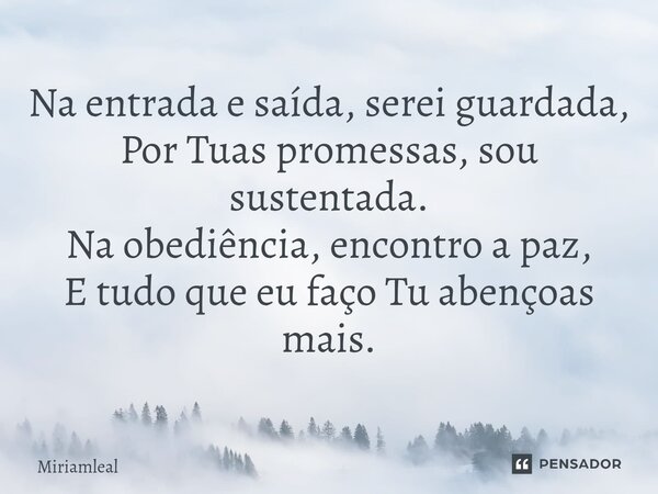 ⁠Na entrada e saída, serei guardada, Por Tuas promessas, sou sustentada. Na obediência, encontro a paz, E tudo que eu faço Tu abençoas mais.... Frase de Miriamleal.