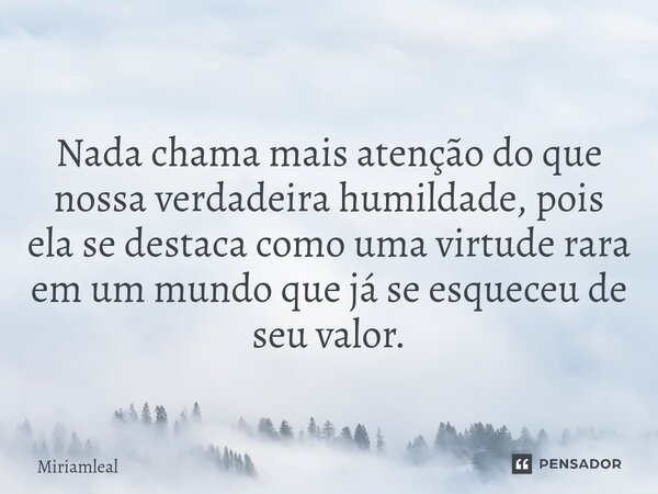 ⁠Nada chama mais atenção do que nossa verdadeira humildade, pois ela se destaca como uma virtude rara em um mundo que já se esqueceu de seu valor.... Frase de Miriamleal.