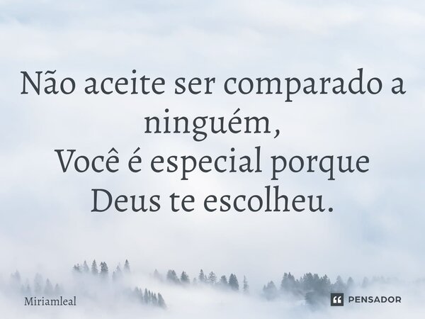 ⁠Não aceite ser comparado a ninguém, Você é especial porque Deus te escolheu.... Frase de Miriamleal.