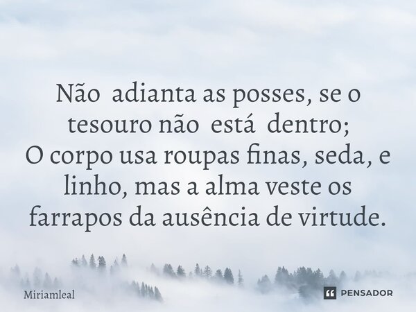 ⁠Não adianta as posses, se o tesouro não está dentro; O corpo usa roupas finas, seda, e linho, mas a alma veste os farrapos da ausência de virtude.... Frase de Miriamleal.