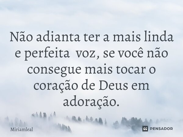 ⁠Não adianta ter a mais linda e perfeita voz, se você não consegue mais tocar o coração de Deus em adoração.... Frase de Miriamleal.