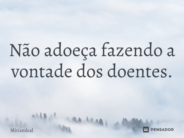 ⁠Não adoeça fazendo a vontade dos doentes.... Frase de Miriamleal.