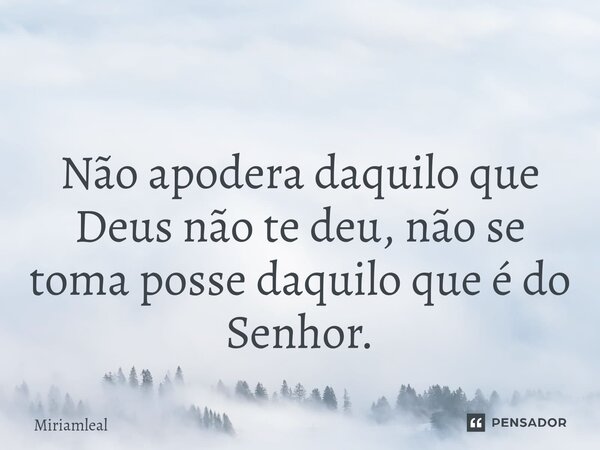 ⁠ Não apodera daquilo que Deus não te deu, não se toma posse daquilo que é do Senhor.... Frase de Miriamleal.