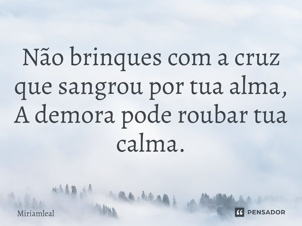 ⁠Não brinques com a cruz que sangrou por tua alma, A demora pode roubar tua calma.... Frase de Miriamleal.