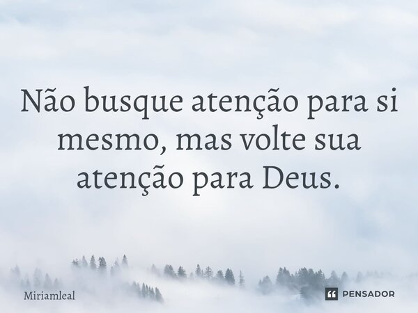 ⁠Não busque atenção para si mesmo, mas volte sua atenção para Deus.... Frase de Miriamleal.