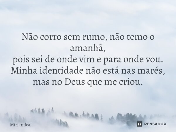 ⁠Não corro sem rumo, não temo o amanhã, pois sei de onde vim e para onde vou. Minha identidade não está nas marés, mas no Deus que me criou.... Frase de Miriamleal.