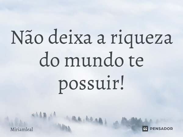 ⁠Não deixa a riqueza do mundo te possuir!... Frase de Miriamleal.