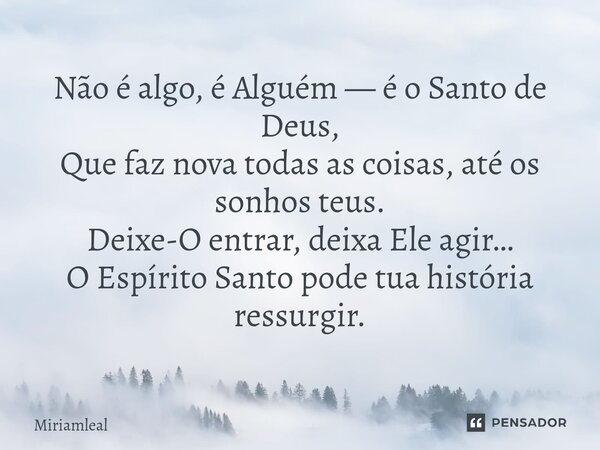 ⁠Não é algo, é Alguém — é o Santo de Deus, Que faz nova todas as coisas, até os sonhos teus. Deixe-O entrar, deixa Ele agir… O Espírito Santo pode tua história ... Frase de Miriamleal.