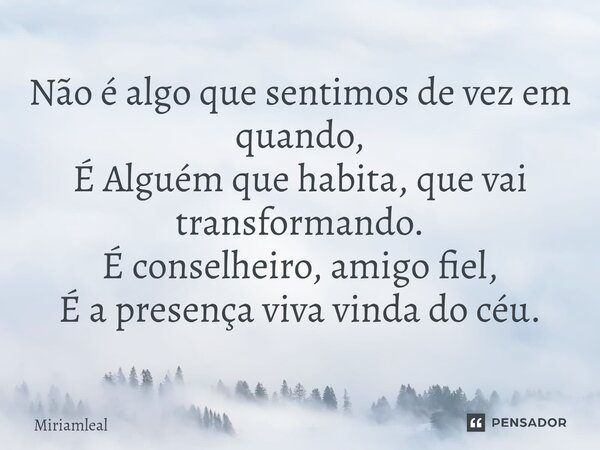 ⁠Não é algo que sentimos de vez em quando, É Alguém que habita, que vai transformando. É conselheiro, amigo fiel, É a presença viva vinda do céu.... Frase de Miriamleal.