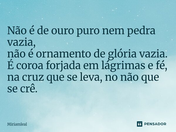⁠Não é de ouro puro nem pedra vazia, não é ornamento de glória vazia. É coroa forjada em lágrimas e fé, na cruz que se leva, no não que se crê.... Frase de Miriamleal.