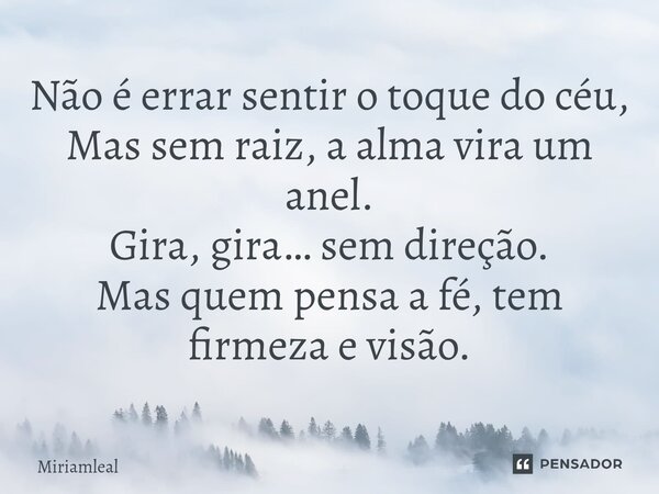 ⁠Não é errar sentir o toque do céu, Mas sem raiz, a alma vira um anel. Gira, gira… sem direção. Mas quem pensa a fé, tem firmeza e visão.... Frase de Miriamleal.