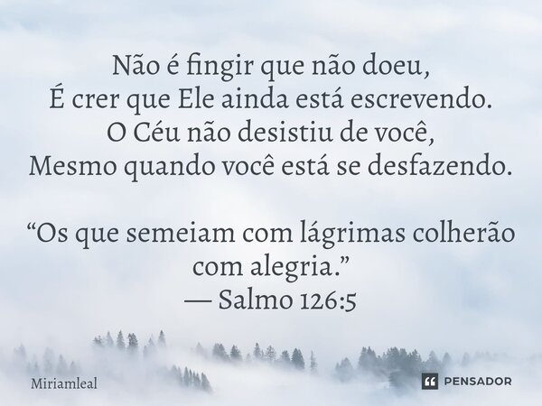 ⁠Não é fingir que não doeu, É crer que Ele ainda está escrevendo. O Céu não desistiu de você, Mesmo quando você está se desfazendo. “Os que semeiam com lágrimas... Frase de Miriamleal.