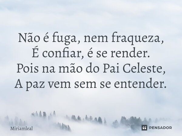 ⁠Não é fuga, nem fraqueza, É confiar, é se render. Pois na mão do Pai Celeste, A paz vem sem se entender.... Frase de Miriamleal.
