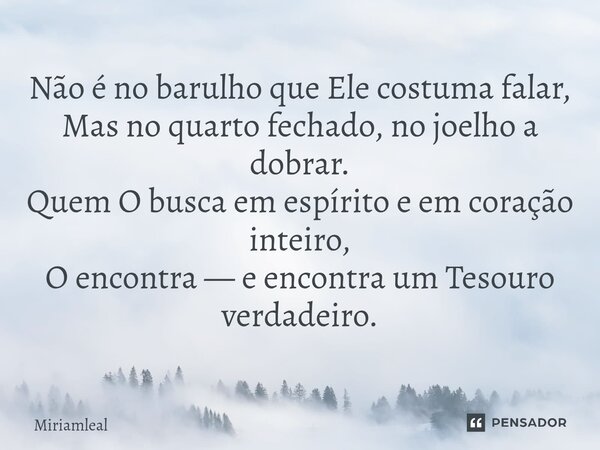 ⁠Não é no barulho que Ele costuma falar, Mas no quarto fechado, no joelho a dobrar. Quem O busca em espírito e em coração inteiro, O encontra — e encontra um Te... Frase de Miriamleal.