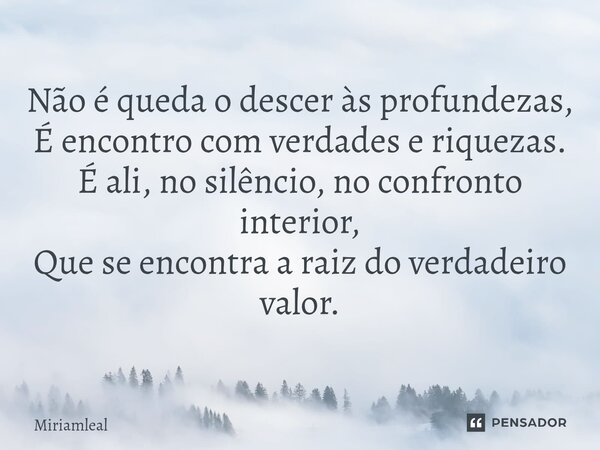 ⁠Não é queda o descer às profundezas, É encontro com verdades e riquezas. É ali, no silêncio, no confronto interior, Que se encontra a raiz do verdadeiro valor.... Frase de Miriamleal.