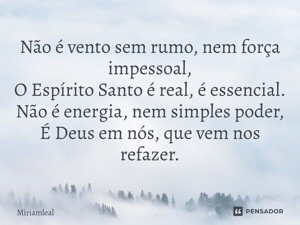 ⁠Não é vento sem rumo, nem força impessoal, O Espírito Santo é real, é essencial. Não é energia, nem simples poder, É Deus em nós, que vem nos refazer.... Frase de Miriamleal.