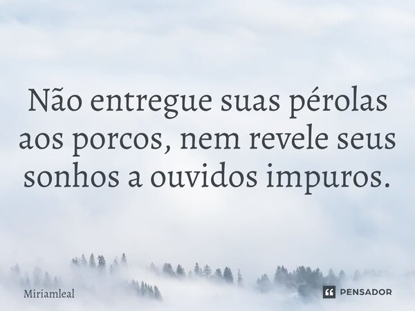 ⁠Não entregue suas pérolas aos porcos, nem revele seus sonhos a ouvidos impuros.... Frase de Miriamleal.