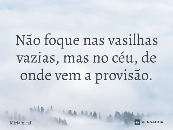 ⁠Não foque nas vasilhas vazias, mas no céu, de onde vem a provisão.... Frase de Miriamleal.