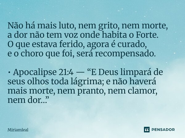 Não há mais luto, nem grito, nem morte, a dor não tem voz onde habita o Forte. O que estava ferido, agora é curado, e o choro que foi, será recompensado. • Apo... Frase de Miriamleal.