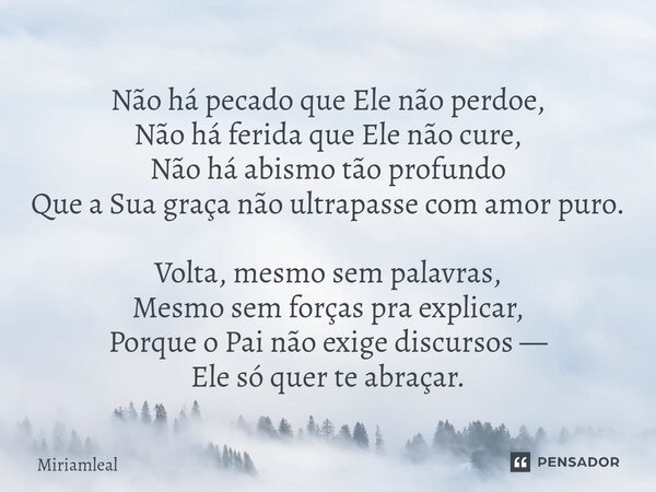 Não há pecado que Ele não perdoe, Não há ferida que Ele não cure, Não há abismo tão profundo Que a Sua graça não ultrapasse com amor puro. Volta, mesmo sem pal... Frase de Miriamleal.