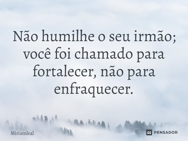 ⁠Não humilhe o seu irmão; você foi chamado para fortalecer, não para enfraquecer.... Frase de Miriamleal.
