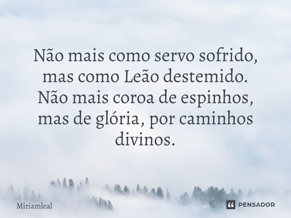 ⁠Não mais como servo sofrido, mas como Leão destemido. Não mais coroa de espinhos, mas de glória, por caminhos divinos.... Frase de Miriamleal.