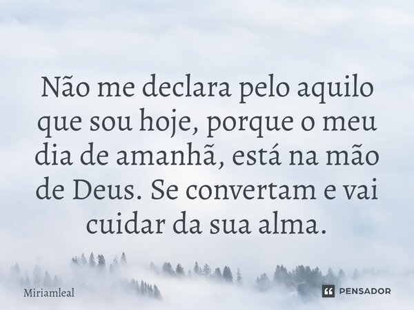 ⁠Não me declara pelo aquilo que sou hoje, porque o meu dia de amanhã, está na mão de Deus. Se convertam e vai cuidar da sua alma.... Frase de Miriamleal.