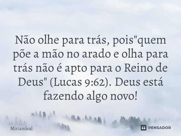 ⁠Não olhe para trás, pois "quem põe a mão no arado e olha para trás não é apto para o Reino de Deus" (Lucas 9:62). Deus está fazendo algo novo!... Frase de Miriamleal.