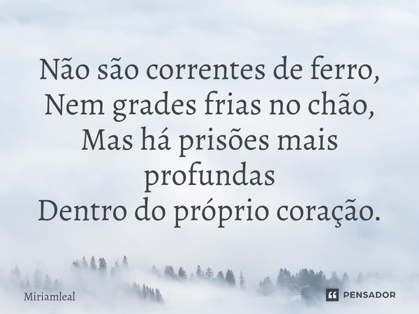⁠Não são correntes de ferro, Nem grades frias no chão, Mas há prisões mais profundas Dentro do próprio coração.... Frase de Miriamleal.