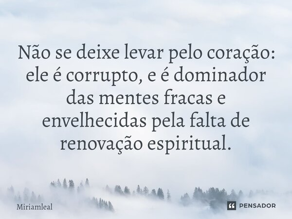 ⁠Não se deixe levar pelo coração: ele é corrupto, e é dominador das mentes fracas e envelhecidas pela falta de renovação espiritual.... Frase de Miriamleal.