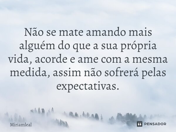 ⁠Não se mate amando mais alguém do que a sua própria vida, acorde e ame com a mesma medida, assim não sofrerá pelas expectativas.... Frase de Miriamleal.