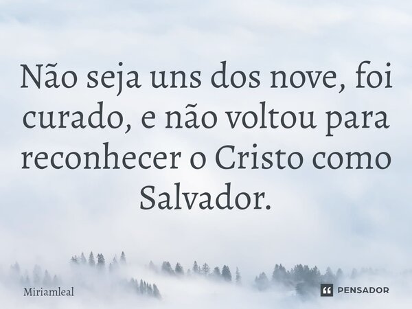 ⁠Não seja uns dos nove, foi curado, e não voltou para reconhecer o Cristo como Salvador.... Frase de Miriamleal.